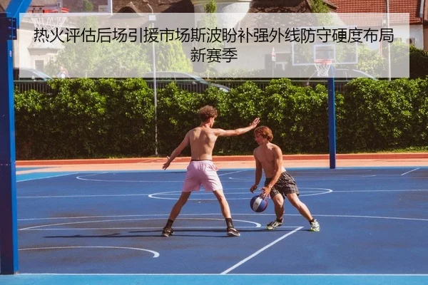 热火评估后场引援市场斯波盼补强外线防守硬度布局新赛季