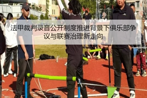 法甲裁判录音公开制度推进背景下俱乐部争议与联赛治理新走向