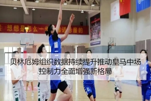 贝林厄姆组织数据持续提升推动皇马中场控制力全面增强新格局