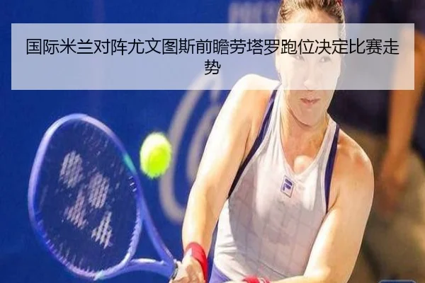 国际米兰对阵尤文图斯前瞻劳塔罗跑位决定比赛走势